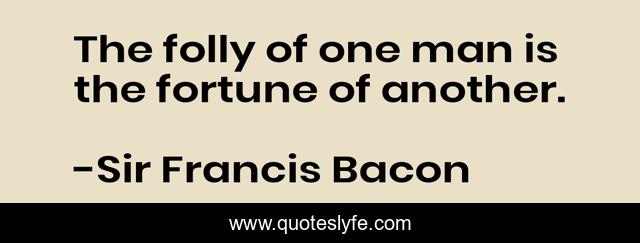 The folly of one man is the fortune of another.