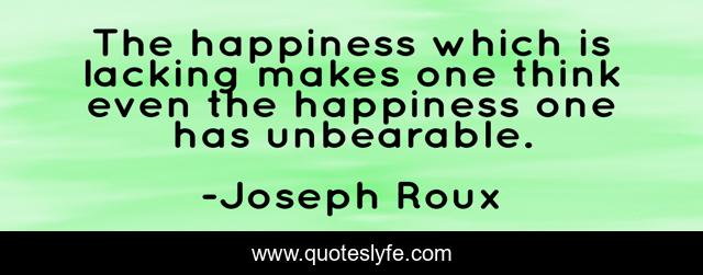 The happiness which is lacking makes one think even the happiness one has unbearable.