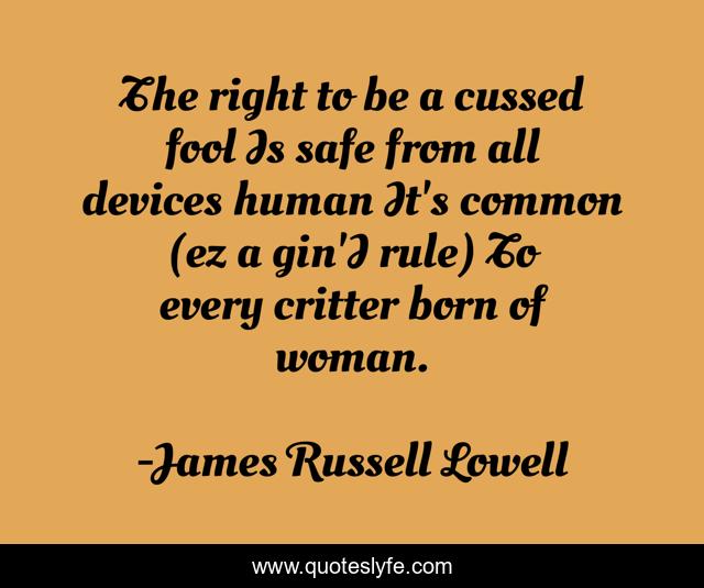 The right to be a cussed fool Is safe from all devices human It's common (ez a gin'I rule) To every critter born of woman.
