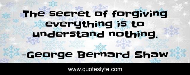 The secret of forgiving everything is to understand nothing.