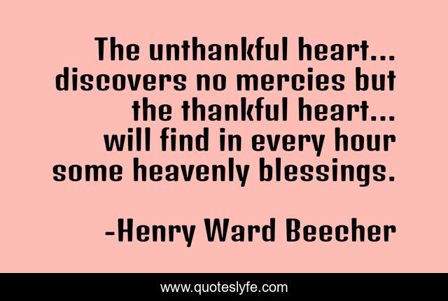 The unthankful heart... discovers no mercies but the thankful heart... will find in every hour some heavenly blessings.