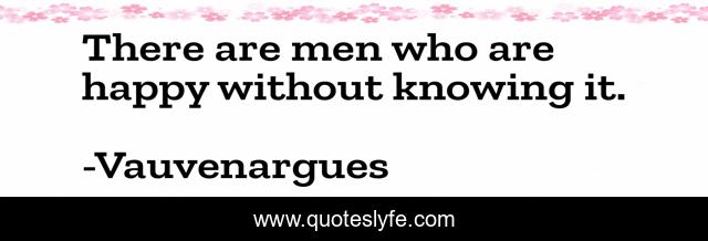 There are men who are happy without knowing it.