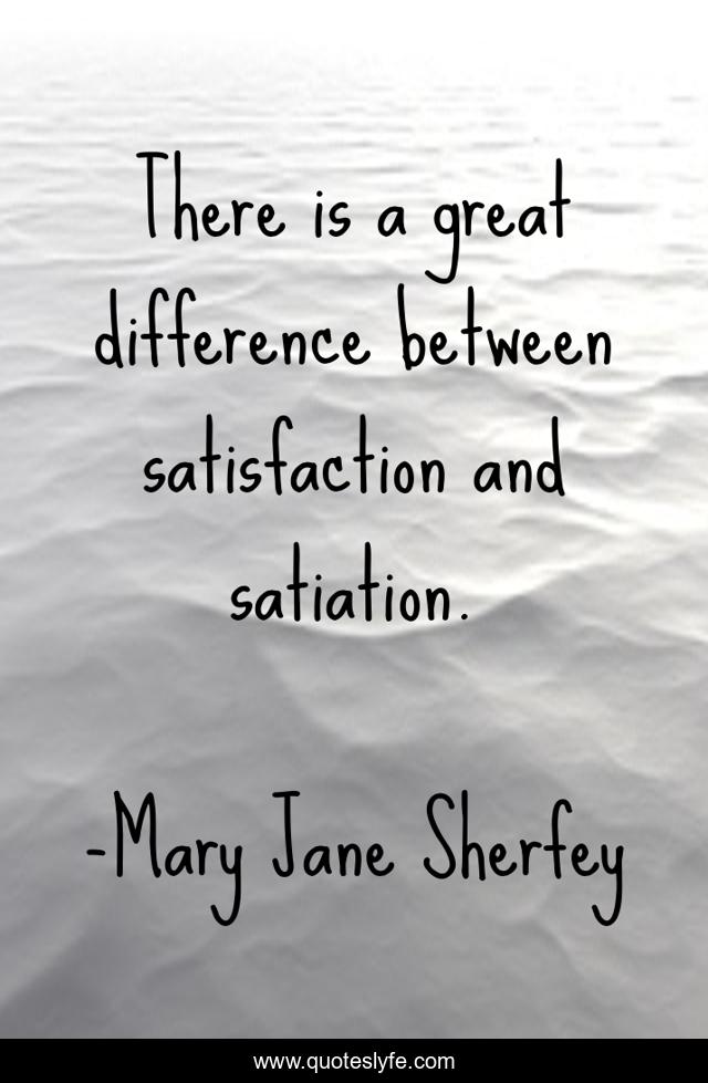 There is a great difference between satisfaction and satiation.