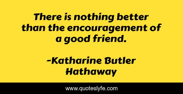There is nothing better than the encouragement of a good friend.