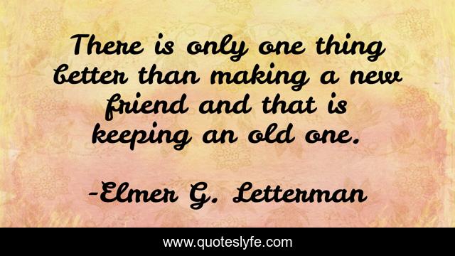 There is only one thing better than making a new friend and that is keeping an old one.