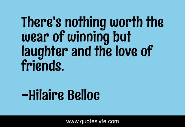 There's nothing worth the wear of winning but laughter and the love of friends.
