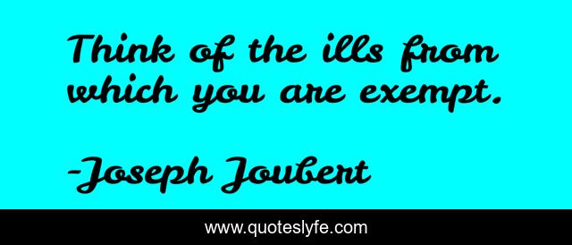 Think of the ills from which you are exempt.