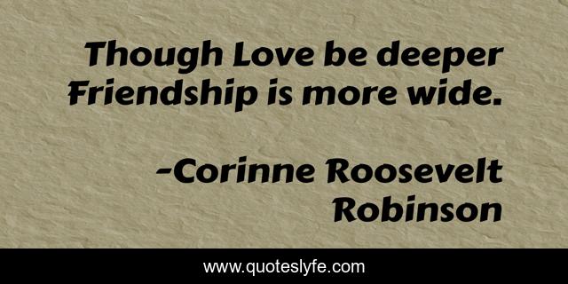 Though Love be deeper Friendship is more wide.