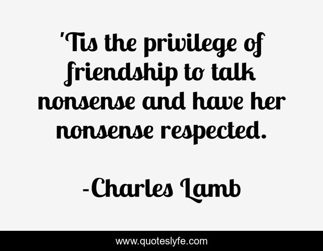 'Tis the privilege of friendship to talk nonsense and have her nonsense respected.
