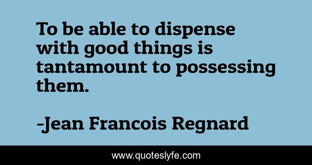 To be able to dispense with good things is tantamount to possessing them.