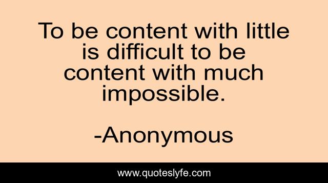 To be content with little is difficult to be content with much impossible.