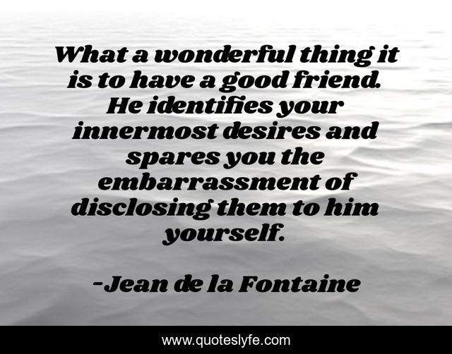 What a wonderful thing it is to have a good friend. He identifies your innermost desires and spares you the embarrassment of disclosing them to him yourself.