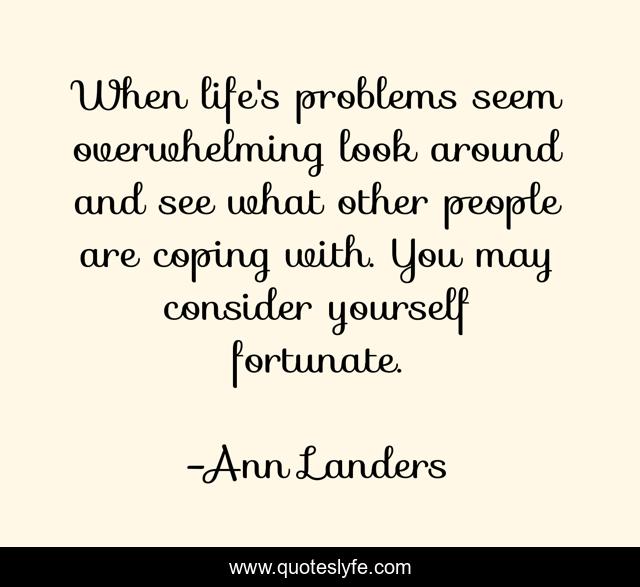 When life's problems seem overwhelming look around and see what other people are coping with. You may consider yourself fortunate.