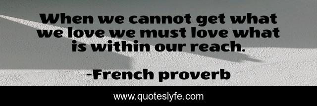 When we cannot get what we love we must love what is within our reach.