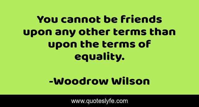 You cannot be friends upon any other terms than upon the terms of equality.