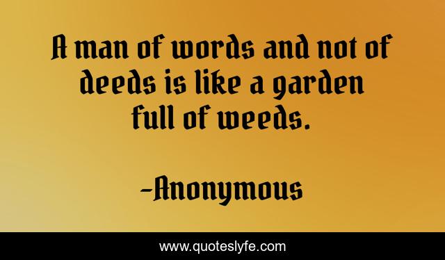 A man of words and not of deeds is like a garden full of weeds.