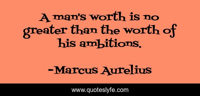 A man's worth is no greater than the worth of his ambitions.