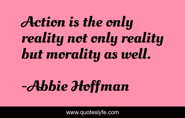 Action is the only reality not only reality but morality as well.