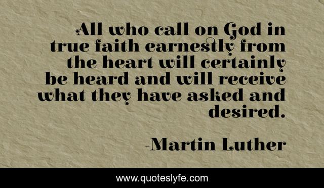 All who call on God in true faith earnestly from the heart will certainly be heard and will receive what they have asked and desired.