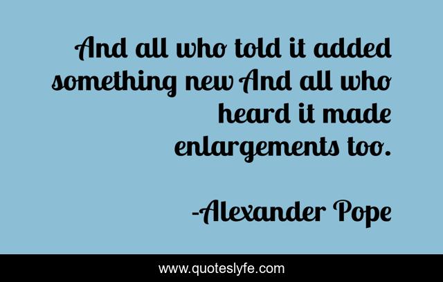 And all who told it added something new And all who heard it made enlargements too.