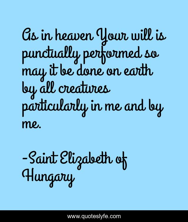 As in heaven Your will is punctually performed so may it be done on earth by all creatures particularly in me and by me.