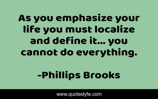 As you emphasize your life you must localize and define it... you cannot do everything.