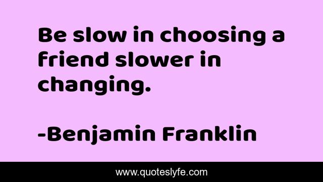 Be slow in choosing a friend slower in changing.