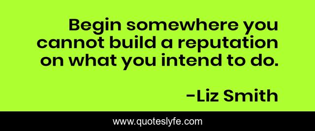 Begin somewhere you cannot build a reputation on what you intend to do.
