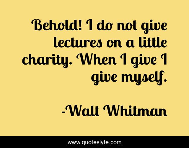 Behold! I do not give lectures on a little charity. When I give I give myself.