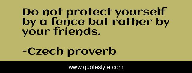 Do not protect yourself by a fence but rather by your friends.