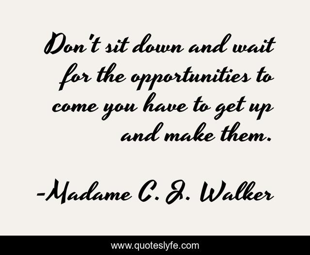 Don't sit down and wait for the opportunities to come you have to get up and make them.