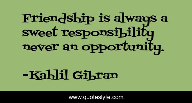 Friendship is always a sweet responsibility never an opportunity.