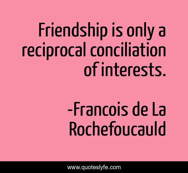 Friendship is only a reciprocal conciliation of interests.