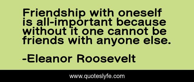 Friendship with oneself is all-important because without it one cannot be friends with anyone else.