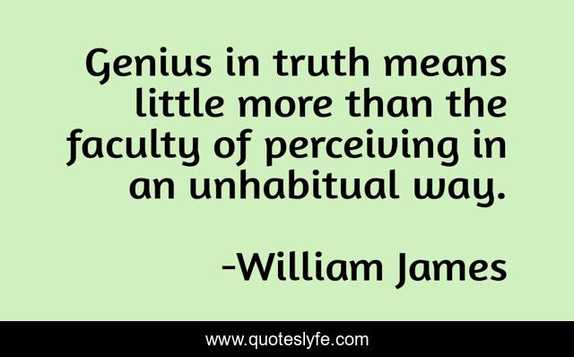 Genius in truth means little more than the faculty of perceiving in an unhabitual way.