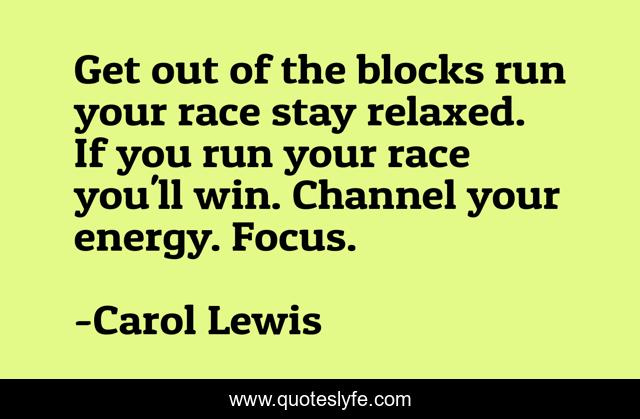 Get out of the blocks run your race stay relaxed. If you run your race you'll win. Channel your energy. Focus.