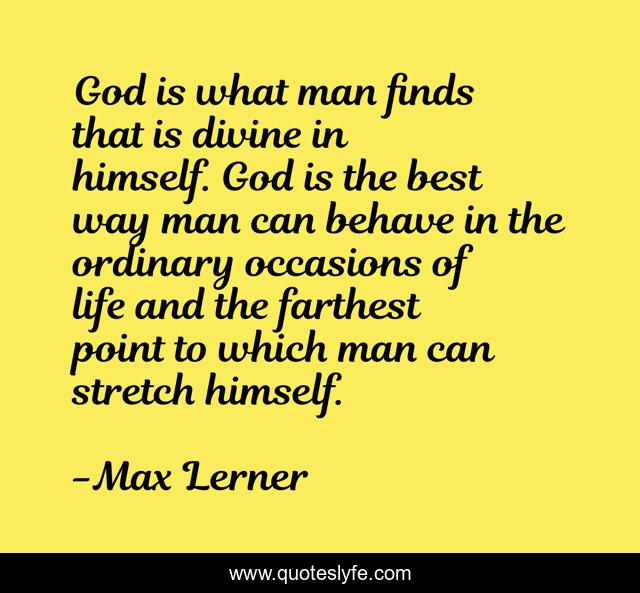 God is what man finds that is divine in himself. God is the best way man can behave in the ordinary occasions of life and the farthest point to which man can stretch himself.