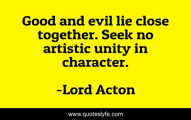 Good and evil lie close together. Seek no artistic unity in character.