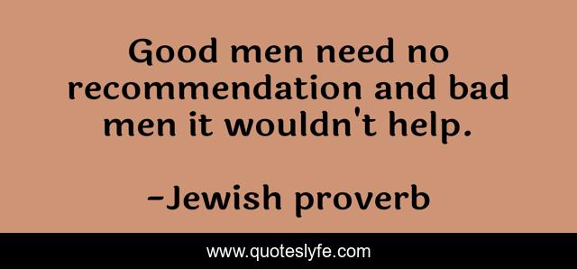 Good men need no recommendation and bad men it wouldn't help.