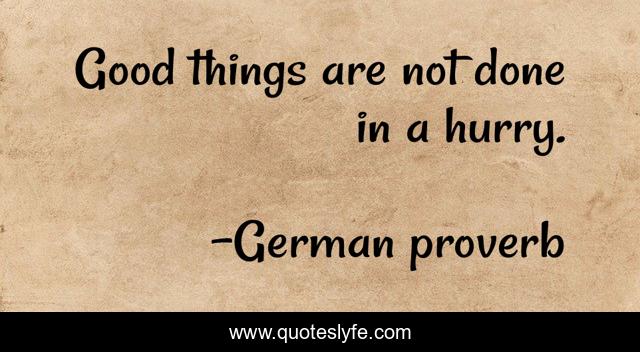 Good things are not done in a hurry.