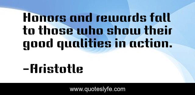 Honors and rewards fall to those who show their good qualities in action.