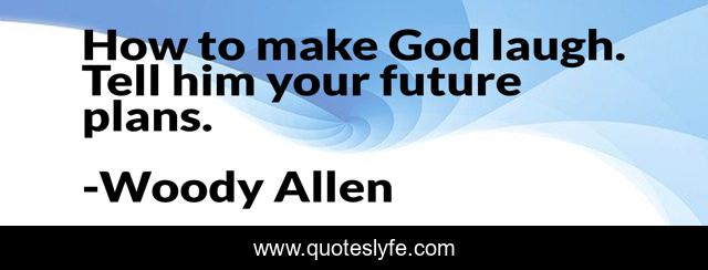 How to make God laugh. Tell him your future plans.