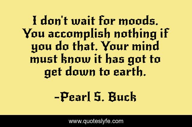I don't wait for moods. You accomplish nothing if you do that. Your mind must know it has got to get down to earth.