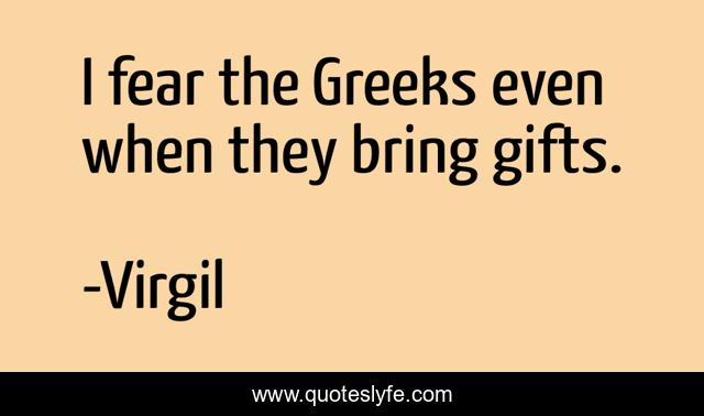 I fear the Greeks even when they bring gifts.
