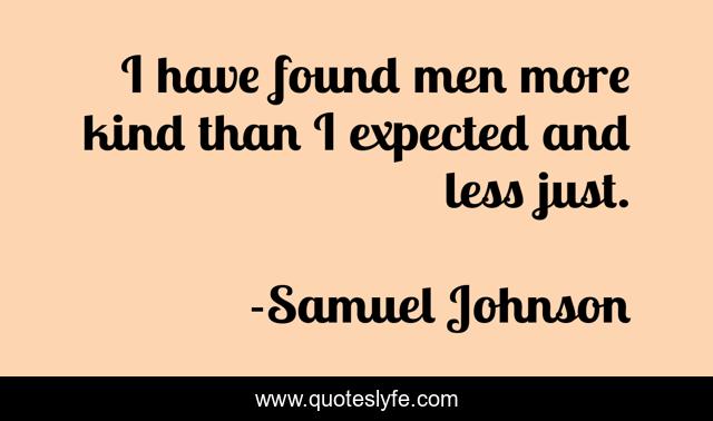 I have found men more kind than I expected and less just.