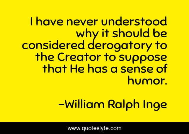 I have never understood why it should be considered derogatory to the Creator to suppose that He has a sense of humor.