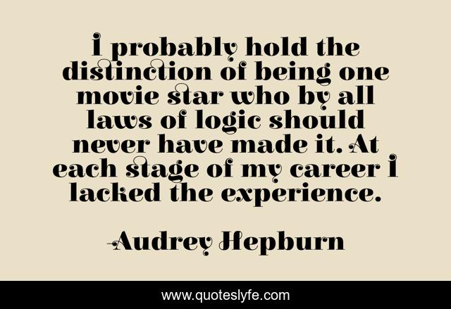 I probably hold the distinction of being one movie star who by all laws of logic should never have made it. At each stage of my career I lacked the experience.