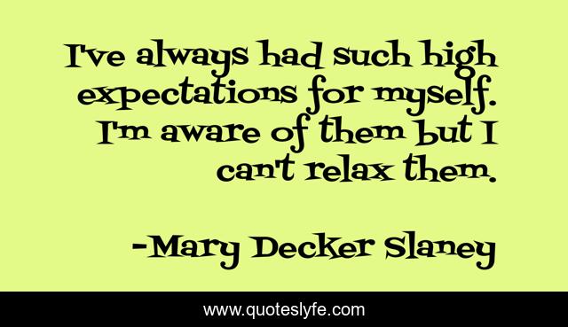 I've always had such high expectations for myself. I'm aware of them but I can't relax them.