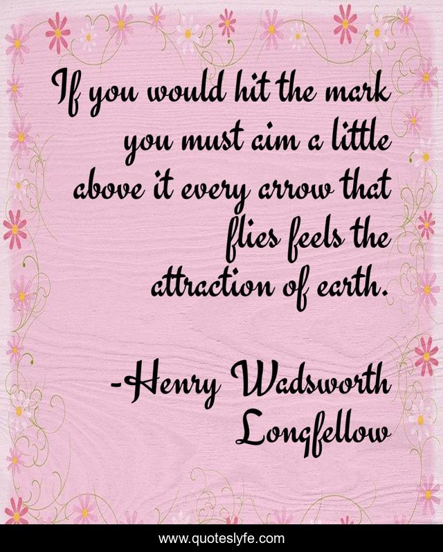 If you would hit the mark you must aim a little above it every arrow that flies feels the attraction of earth.