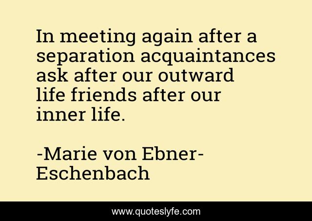 In meeting again after a separation acquaintances ask after our outward life friends after our inner life.